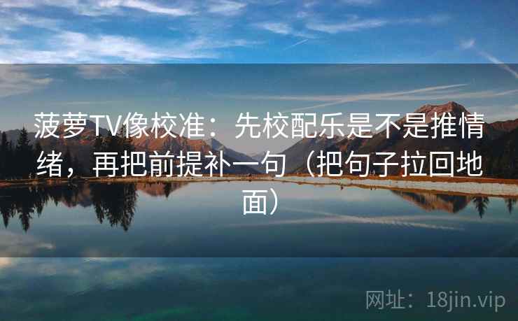 菠萝TV像校准:先校配乐是不是推情绪,再把前提补一句(把句子拉回地面)