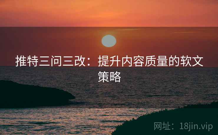 推特三问三改:提升内容质量的软文策略