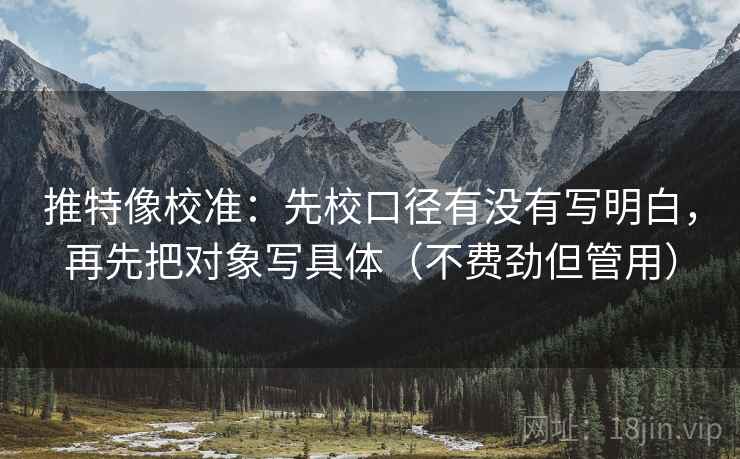 推特像校准:先校口径有没有写明白,再先把对象写具体(不费劲但管用)