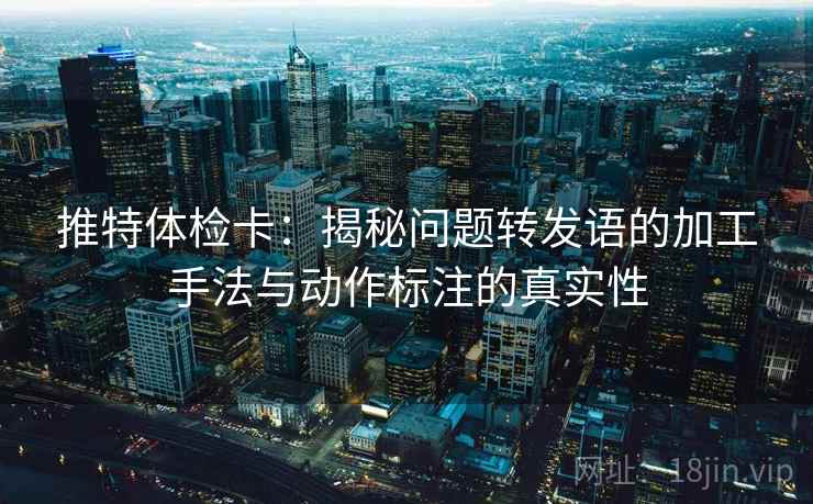 推特体检卡:揭秘问题转发语的加工手法与动作标注的真实性