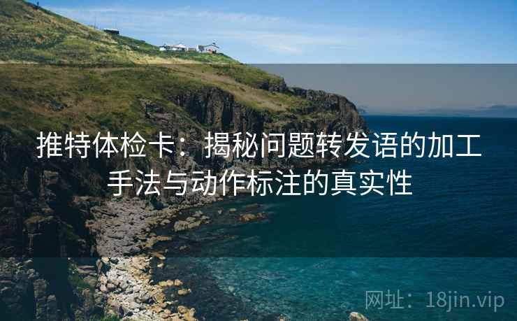推特体检卡:揭秘问题转发语的加工手法与动作标注的真实性