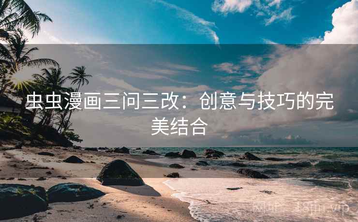 虫虫漫画三问三改:创意与技巧的完美结合