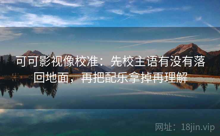 可可影视像校准:先校主语有没有落回地面,再把配乐拿掉再理解