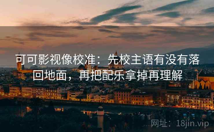 可可影视像校准:先校主语有没有落回地面,再把配乐拿掉再理解