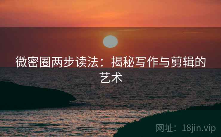 微密圈两步读法:揭秘写作与剪辑的艺术