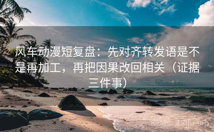 风车动漫短复盘:先对齐转发语是不是再加工,再把因果改回相关(证据三件事) 第2张 风车动漫短复盘:先对齐转发语是不是再加工,再把因果改回相关(证据三件事) 第2张