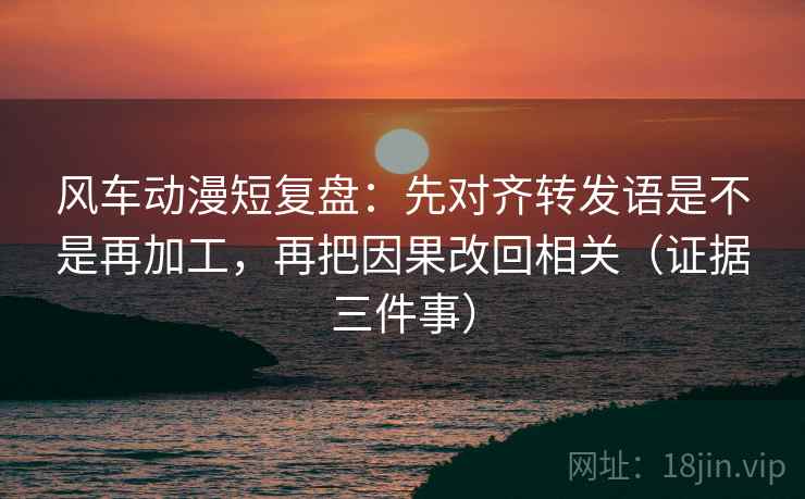风车动漫短复盘:先对齐转发语是不是再加工,再把因果改回相关(证据三件事) 第1张 风车动漫短复盘:先对齐转发语是不是再加工,再把因果改回相关(证据三件事) 第1张