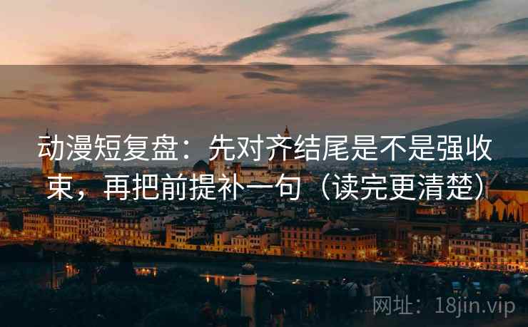动漫短复盘:先对齐结尾是不是强收束,再把前提补一句(读完更清楚)