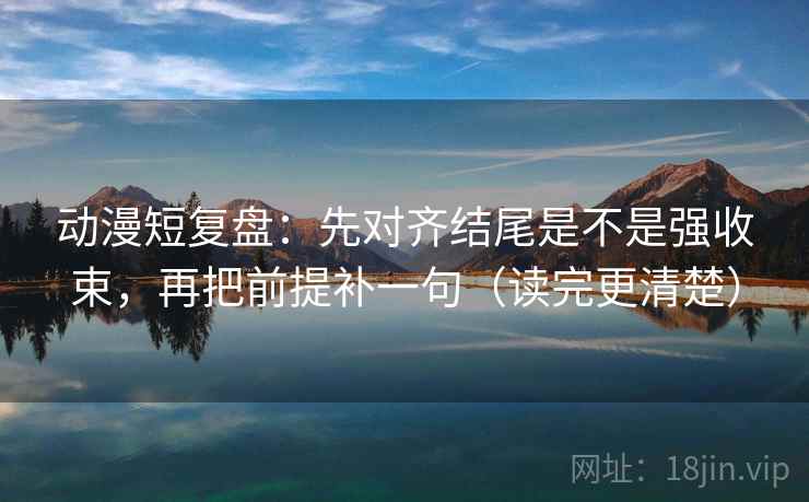 动漫短复盘:先对齐结尾是不是强收束,再把前提补一句(读完更清楚)