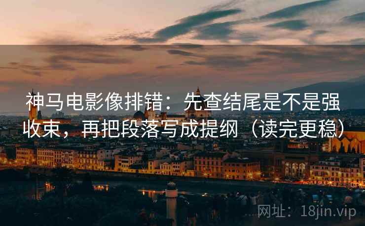 神马电影像排错:先查结尾是不是强收束,再把段落写成提纲(读完更稳)