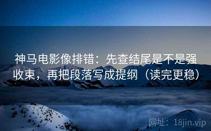 神马电影像排错:先查结尾是不是强收束,再把段落写成提纲(读完更稳)