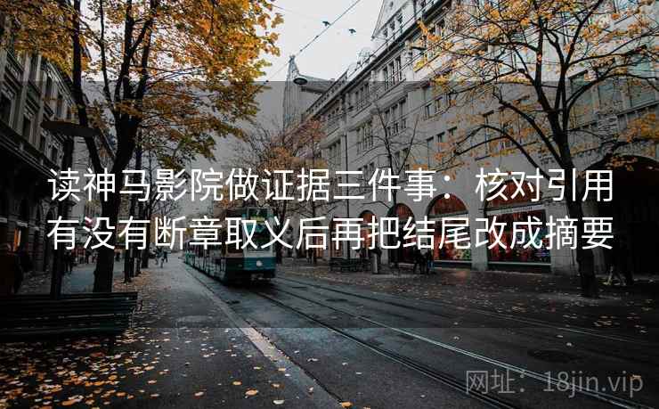 读神马影院做证据三件事：核对引用有没有断章取义后再把结尾改成摘要