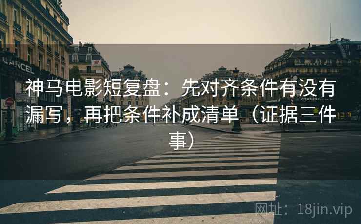 神马电影短复盘:先对齐条件有没有漏写,再把条件补成清单(证据三件事)