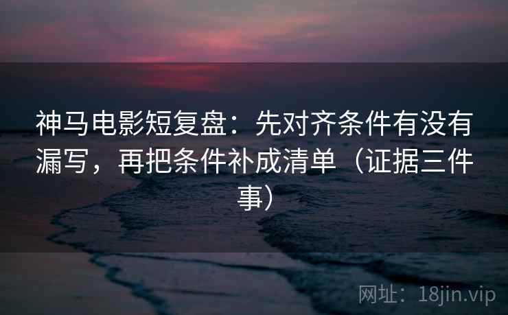 神马电影短复盘:先对齐条件有没有漏写,再把条件补成清单(证据三件事)