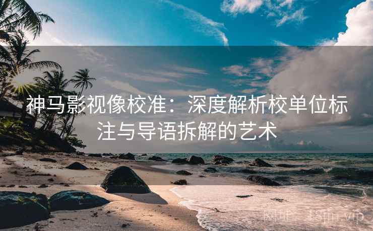 神马影视像校准:深度解析校单位标注与导语拆解的艺术