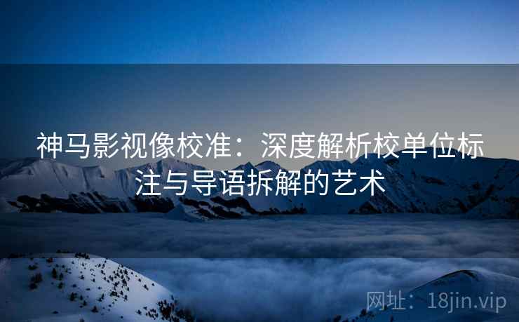 神马影视像校准:深度解析校单位标注与导语拆解的艺术