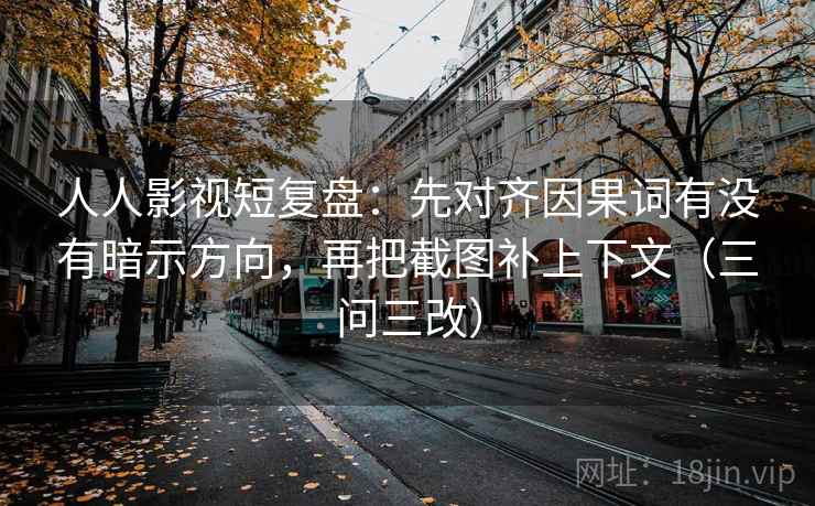 人人影视短复盘:先对齐因果词有没有暗示方向,再把截图补上下文(三问三改)