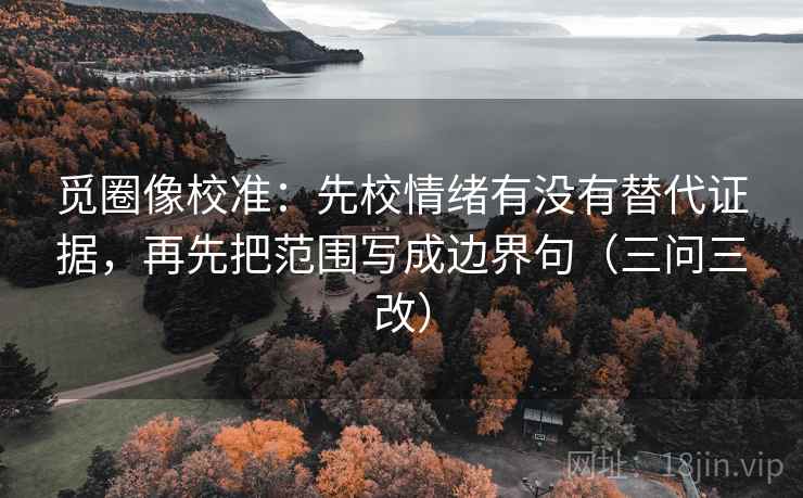 觅圈像校准:先校情绪有没有替代证据,再先把范围写成边界句(三问三改)