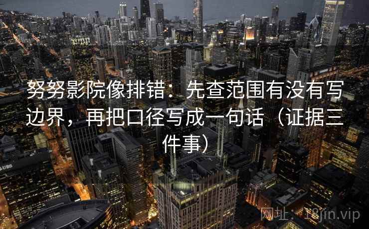 努努影院像排错：先查范围有没有写边界，再把口径写成一句话（证据三件事）