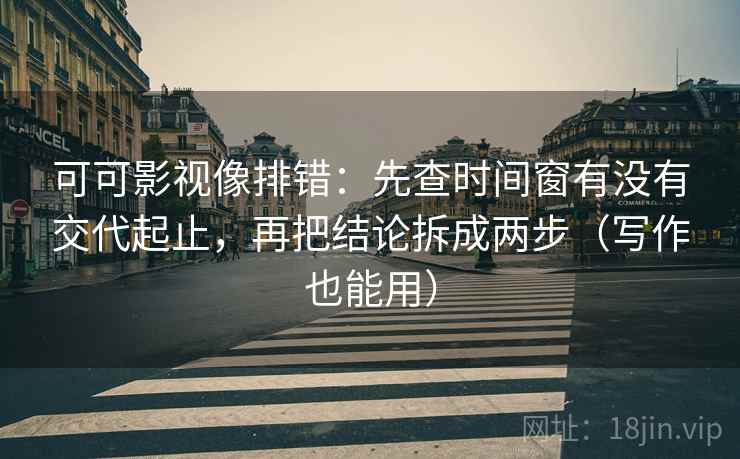 可可影视像排错:先查时间窗有没有交代起止,再把结论拆成两步(写作也能用) 第2张 可可影视像排错:先查时间窗有没有交代起止,再把结论拆成两步(写作也能用) 第2张