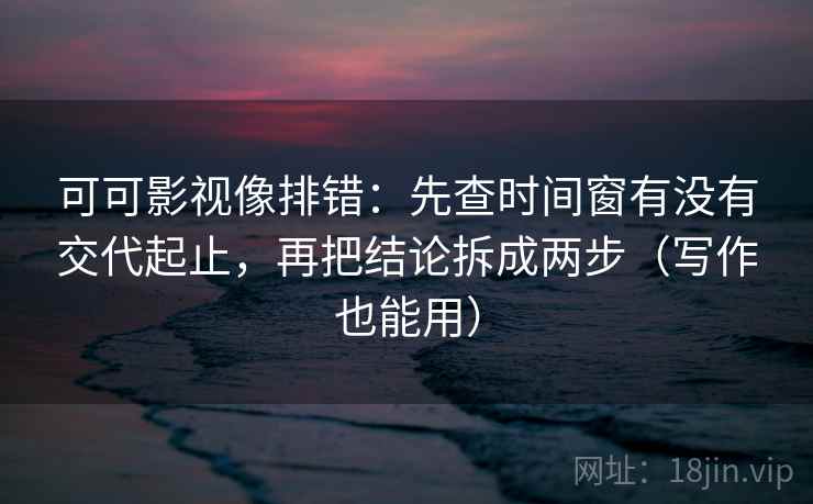 可可影视像排错:先查时间窗有没有交代起止,再把结论拆成两步(写作也能用)