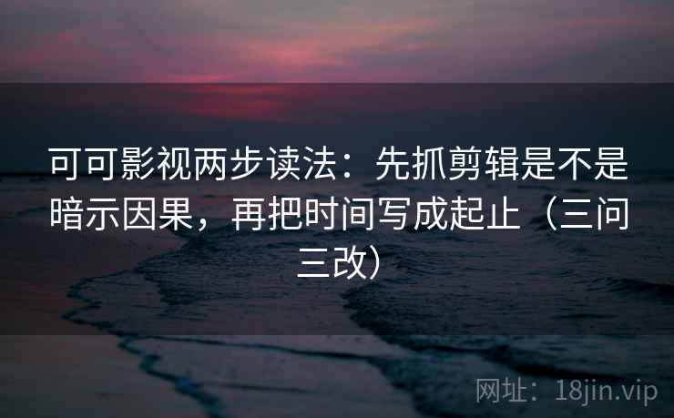 可可影视两步读法:先抓剪辑是不是暗示因果,再把时间写成起止(三问三改)