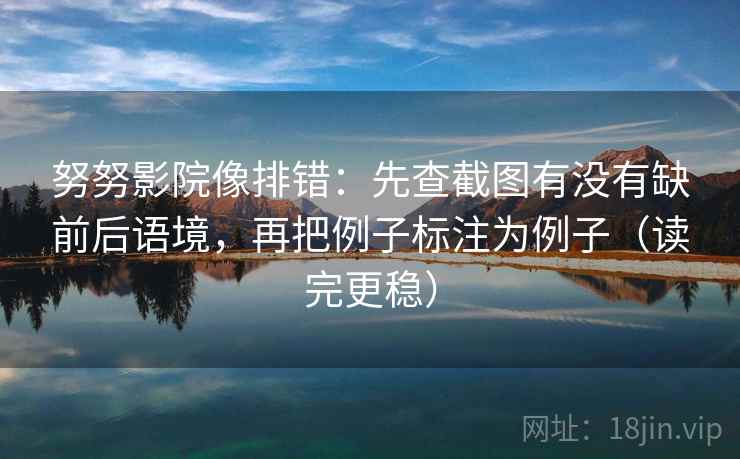 努努影院像排错：先查截图有没有缺前后语境，再把例子标注为例子（读完更稳）