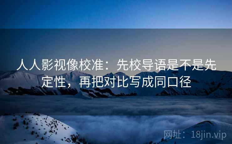 人人影视像校准:先校导语是不是先定性,再把对比写成同口径