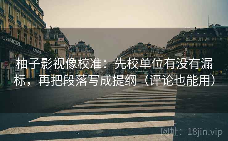 柚子影视像校准:先校单位有没有漏标,再把段落写成提纲(评论也能用)