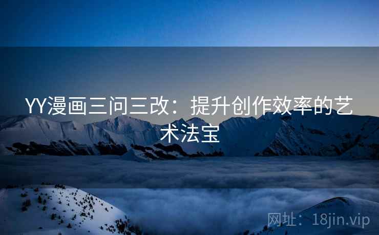 YY漫画三问三改:提升创作效率的艺术法宝