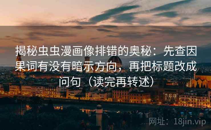 揭秘虫虫漫画像排错的奥秘:先查因果词有没有暗示方向,再把标题改成问句(读完再转述)