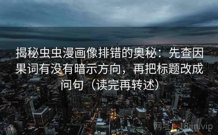 揭秘虫虫漫画像排错的奥秘:先查因果词有没有暗示方向,再把标题改成问句(读完再转述)