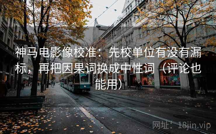 神马电影像校准：先校单位有没有漏标，再把因果词换成中性词（评论也能用）  第2张