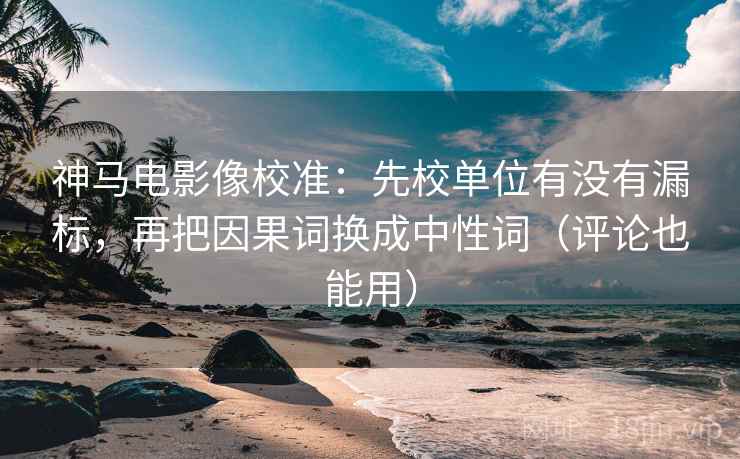 神马电影像校准：先校单位有没有漏标，再把因果词换成中性词（评论也能用）  第1张