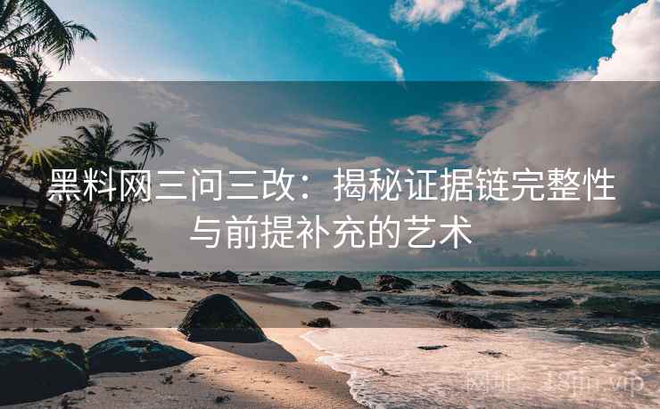 黑料网三问三改:揭秘证据链完整性与前提补充的艺术