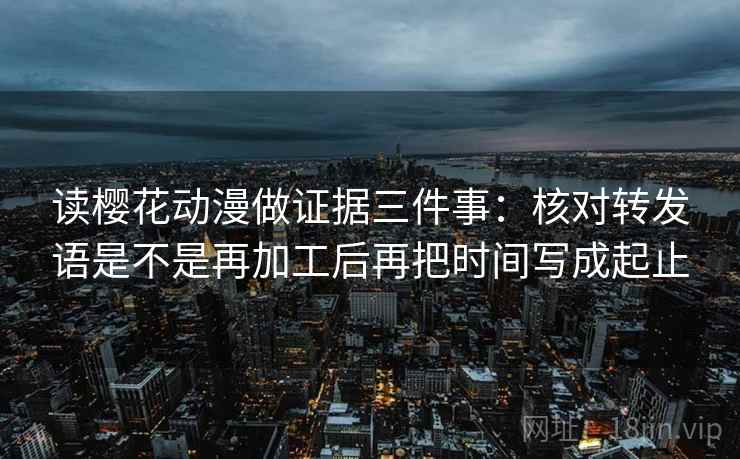 读樱花动漫做证据三件事:核对转发语是不是再加工后再把时间写成起止