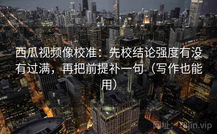 西瓜视频像校准:先校结论强度有没有过满,再把前提补一句(写作也能用)