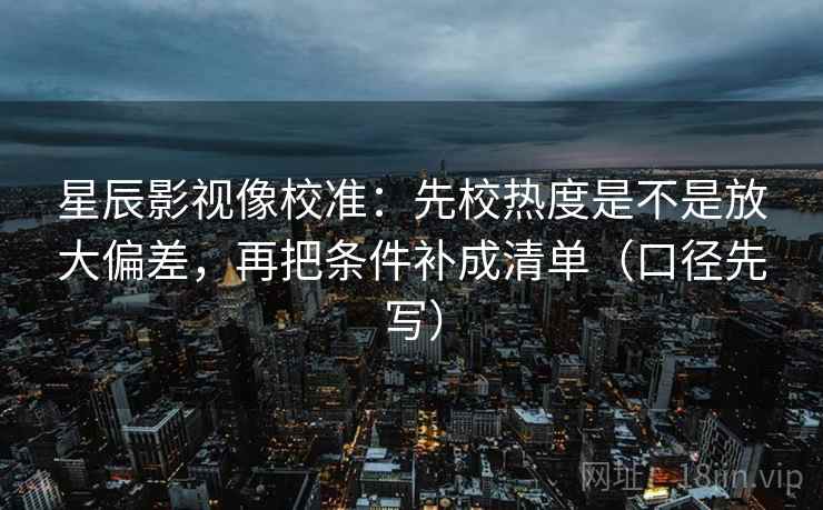星辰影视像校准:先校热度是不是放大偏差,再把条件补成清单(口径先写)