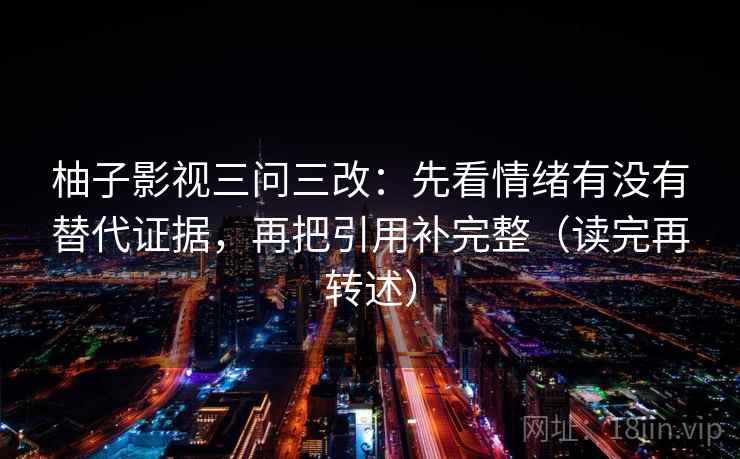 柚子影视三问三改：先看情绪有没有替代证据，再把引用补完整（读完再转述）