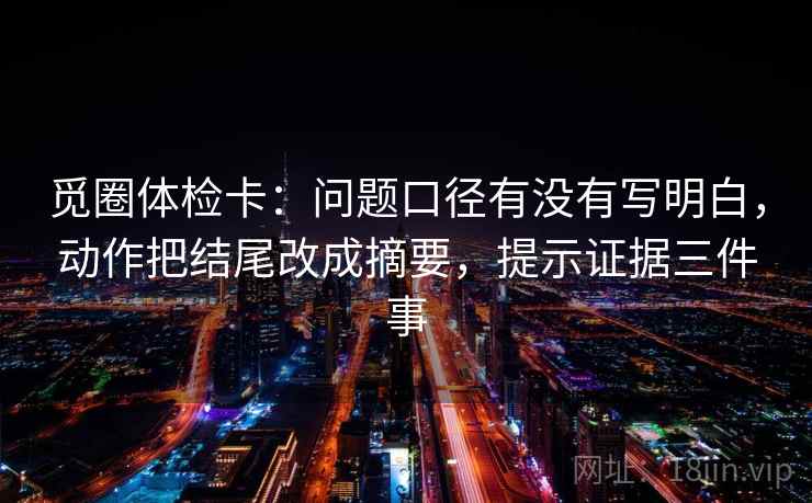 觅圈体检卡：问题口径有没有写明白，动作把结尾改成摘要，提示证据三件事