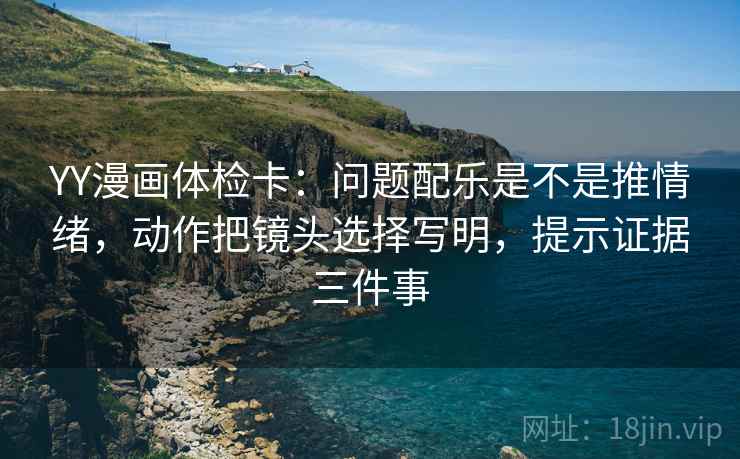 YY漫画体检卡:问题配乐是不是推情绪,动作把镜头选择写明,提示证据三件事