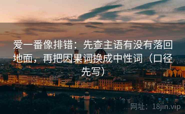 爱一番像排错：先查主语有没有落回地面，再把因果词换成中性词（口径先写）