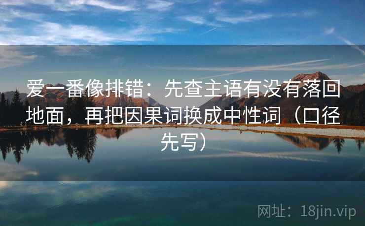 爱一番像排错：先查主语有没有落回地面，再把因果词换成中性词（口径先写）
