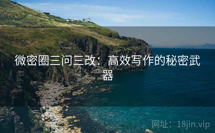 微密圈三问三改:高效写作的秘密武器