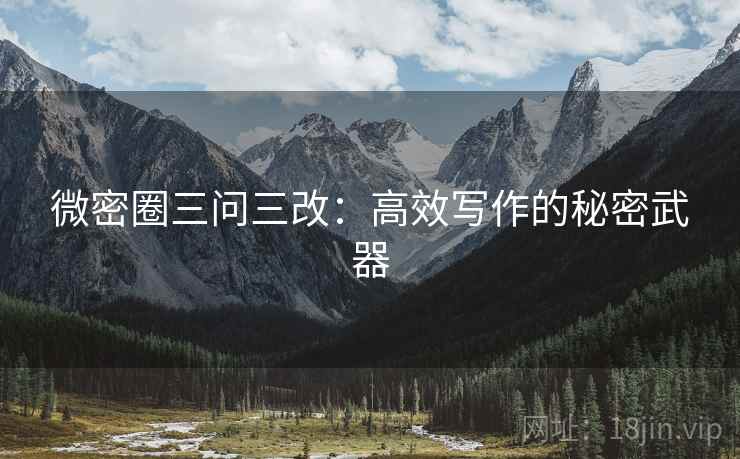 微密圈三问三改:高效写作的秘密武器