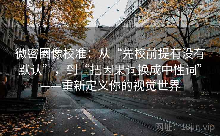 微密圈像校准:从“先校前提有没有默认”,到“把因果词换成中性词”——重新定义你的视觉世界