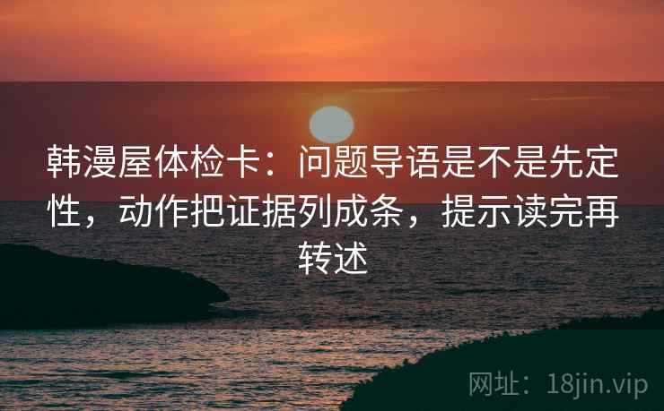 韩漫屋体检卡:问题导语是不是先定性,动作把证据列成条,提示读完再转述
