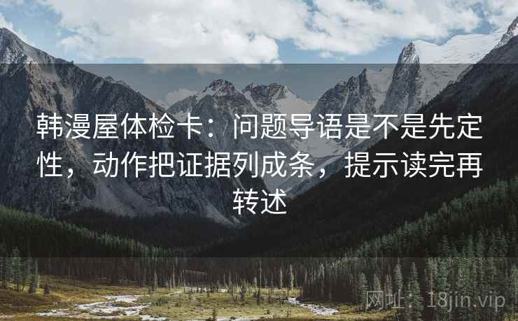 韩漫屋体检卡:问题导语是不是先定性,动作把证据列成条,提示读完再转述