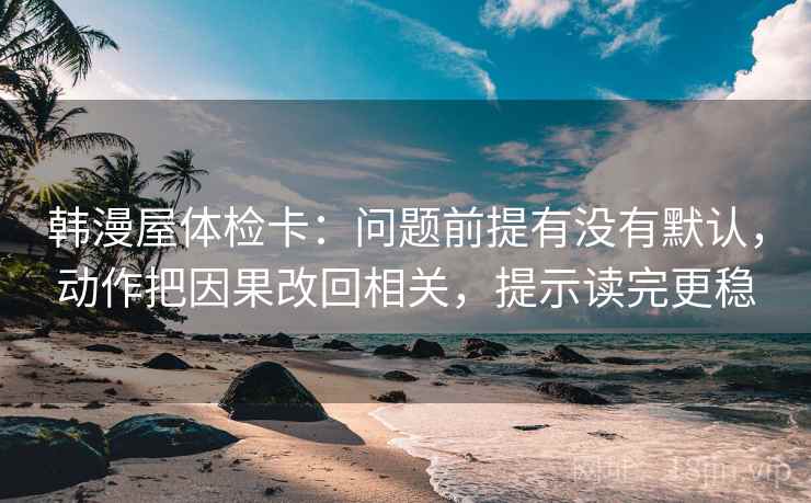 韩漫屋体检卡:问题前提有没有默认,动作把因果改回相关,提示读完更稳