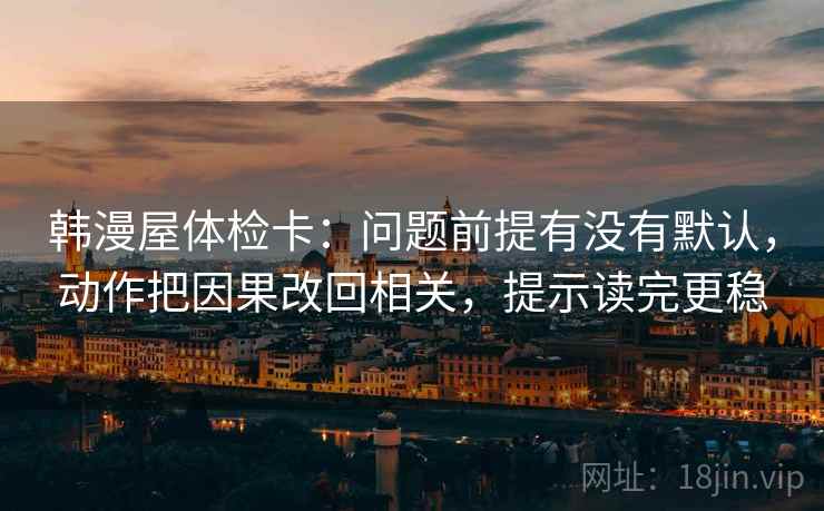 韩漫屋体检卡:问题前提有没有默认,动作把因果改回相关,提示读完更稳